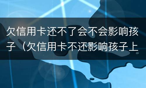 欠信用卡还不了会不会影响孩子（欠信用卡不还影响孩子上学吗）