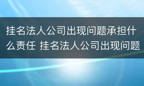 挂名法人公司出现问题承担什么责任 挂名法人公司出现问题怎么办