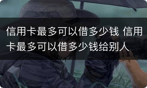 信用卡最多可以借多少钱 信用卡最多可以借多少钱给别人