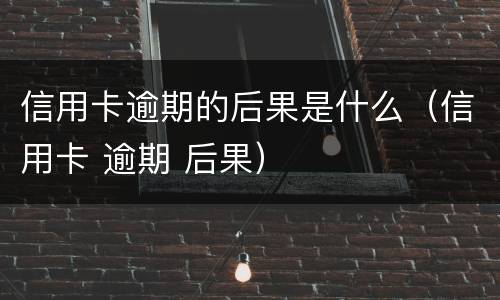 信用卡逾期的后果是什么（信用卡 逾期 后果）