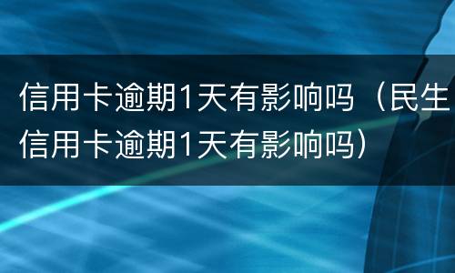 信用卡逾期1天有影响吗（民生信用卡逾期1天有影响吗）