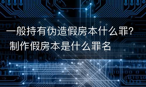一般持有伪造假房本什么罪？ 制作假房本是什么罪名