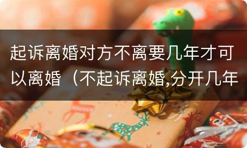 起诉离婚对方不离要几年才可以离婚（不起诉离婚,分开几年能离婚吗）