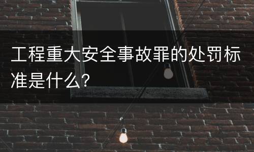 工程重大安全事故罪的处罚标准是什么？