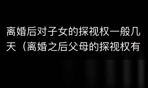 离婚后对子女的探视权一般几天（离婚之后父母的探视权有多久）