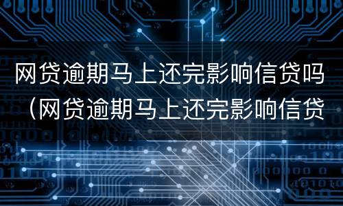 网贷逾期马上还完影响信贷吗（网贷逾期马上还完影响信贷吗知乎）