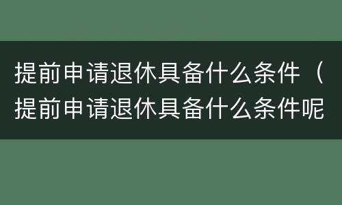 提前申请退休具备什么条件（提前申请退休具备什么条件呢）