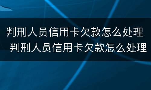 判刑人员信用卡欠款怎么处理 判刑人员信用卡欠款怎么处理的