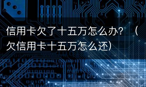 信用卡欠了十五万怎么办？（欠信用卡十五万怎么还）