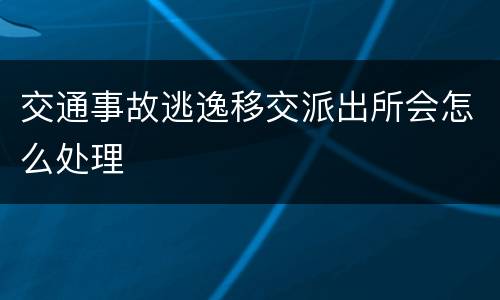 交通事故逃逸移交派出所会怎么处理