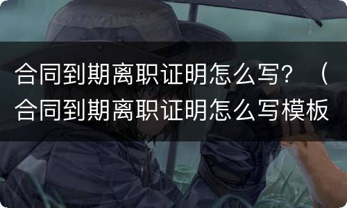 合同到期离职证明怎么写？（合同到期离职证明怎么写模板）