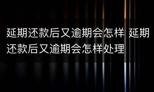 延期还款后又逾期会怎样 延期还款后又逾期会怎样处理