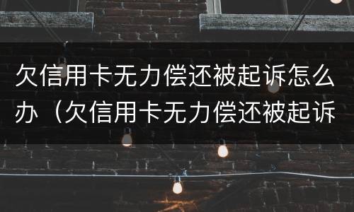 欠信用卡无力偿还被起诉怎么办（欠信用卡无力偿还被起诉怎么办啊）