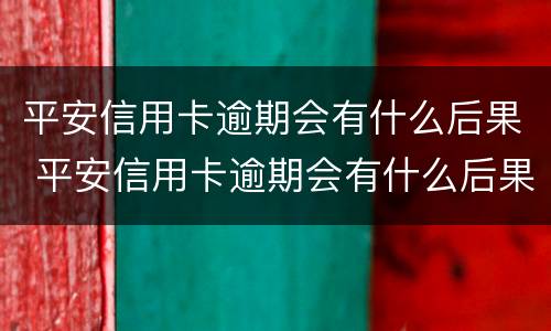 平安信用卡逾期会有什么后果 平安信用卡逾期会有什么后果吗