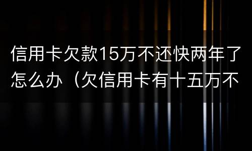 信用卡欠款15万不还快两年了怎么办（欠信用卡有十五万不还结果会怎么样）