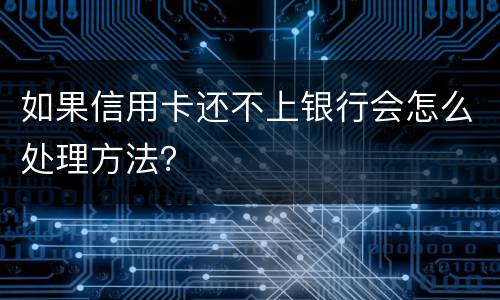 如果信用卡还不上银行会怎么处理方法？