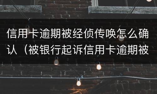 信用卡逾期被经侦传唤怎么确认（被银行起诉信用卡逾期被经侦传唤了）