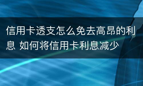 信用卡透支怎么免去高昂的利息 如何将信用卡利息减少