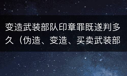 变造武装部队印章罪既遂判多久（伪造、变造、买卖武装部队公文、证件、印章罪）