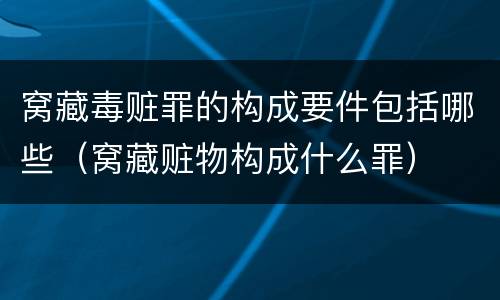窝藏毒赃罪的构成要件包括哪些（窝藏赃物构成什么罪）