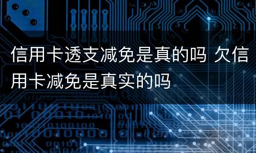 信用卡透支减免是真的吗 欠信用卡减免是真实的吗