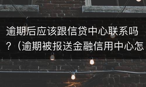逾期后应该跟信贷中心联系吗?（逾期被报送金融信用中心怎么办）