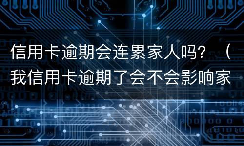 信用卡逾期会连累家人吗？（我信用卡逾期了会不会影响家人）