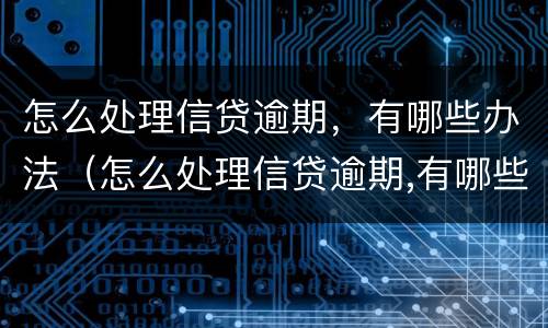 怎么处理信贷逾期，有哪些办法（怎么处理信贷逾期,有哪些办法呢）