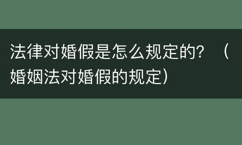 法律对婚假是怎么规定的？（婚姻法对婚假的规定）