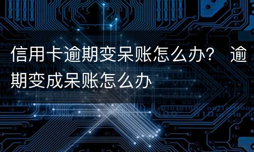 信用卡逾期变呆账怎么办？ 逾期变成呆账怎么办