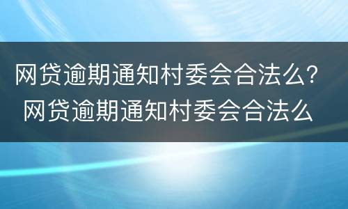 网贷逾期通知村委会合法么？ 网贷逾期通知村委会合法么