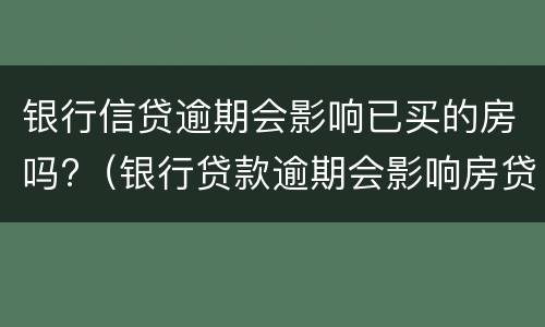 银行信贷逾期会影响已买的房吗?（银行贷款逾期会影响房贷吗）