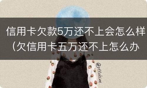 信用卡欠款5万还不上会怎么样（欠信用卡五万还不上怎么办）