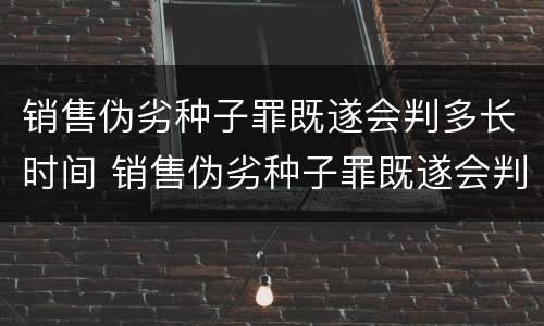 销售伪劣种子罪既遂会判多长时间 销售伪劣种子罪既遂会判多长时间呢