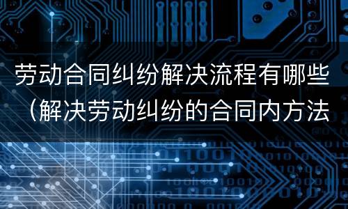 劳动合同纠纷解决流程有哪些（解决劳动纠纷的合同内方法）