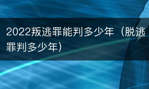 2022叛逃罪能判多少年（脱逃罪判多少年）
