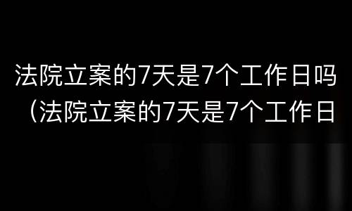 法院立案的7天是7个工作日吗（法院立案的7天是7个工作日吗怎么算）