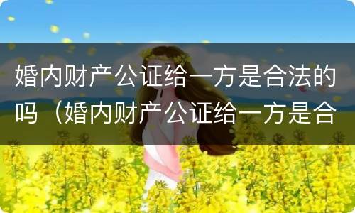 婚内财产公证给一方是合法的吗（婚内财产公证给一方是合法的吗）