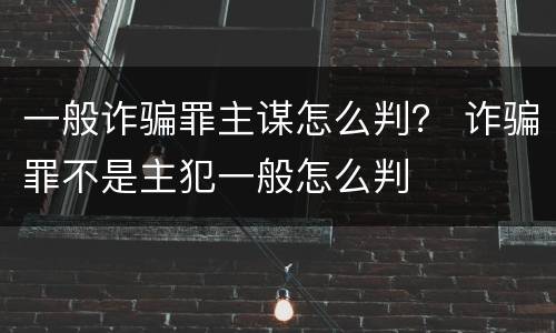 一般诈骗罪主谋怎么判？ 诈骗罪不是主犯一般怎么判