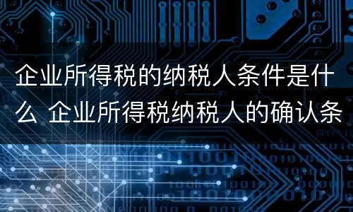 企业所得税的纳税人条件是什么 企业所得税纳税人的确认条件包括