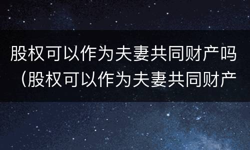 股权可以作为夫妻共同财产吗（股权可以作为夫妻共同财产吗为什么）