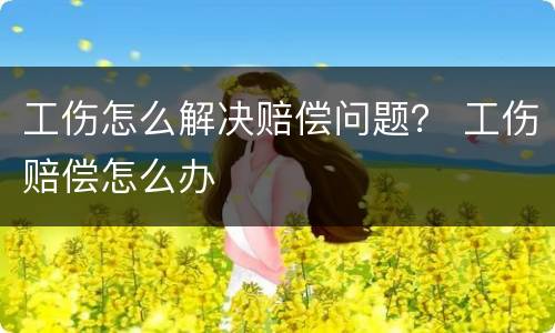 工伤怎么解决赔偿问题？ 工伤赔偿怎么办