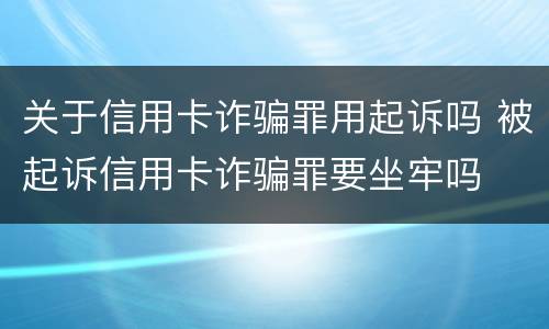 关于信用卡诈骗罪用起诉吗 被起诉信用卡诈骗罪要坐牢吗