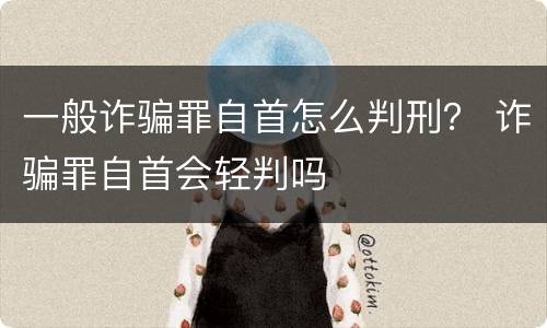 一般诈骗罪自首怎么判刑？ 诈骗罪自首会轻判吗