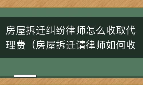 房屋拆迁纠纷律师怎么收取代理费（房屋拆迁请律师如何收费）