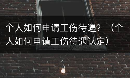 个人如何申请工伤待遇？（个人如何申请工伤待遇认定）