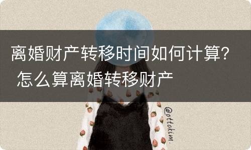 离婚财产转移时间如何计算？ 怎么算离婚转移财产