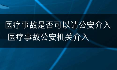 医疗事故是否可以请公安介入 医疗事故公安机关介入