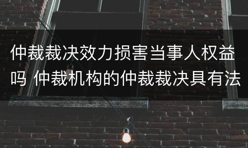 仲裁裁决效力损害当事人权益吗 仲裁机构的仲裁裁决具有法律效力嘛