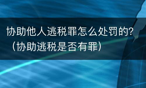 协助他人逃税罪怎么处罚的？（协助逃税是否有罪）
